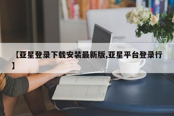 亚星代理合作-会员开户 亚星代理合作-会员开户【亚星登录下载安装最新版,亚星平台登录行】