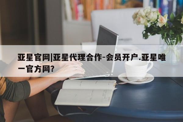 亚星代理合作-会员开户 亚星代理合作-会员开户亚星官网|亚星代理合作-会员开户.亚星唯一官方网？