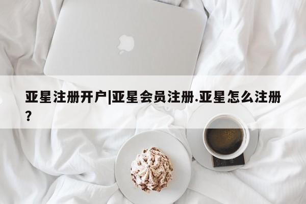 亚星代理合作-会员开户 亚星代理合作-会员开户亚星注册开户|亚星会员注册.亚星怎么注册？
