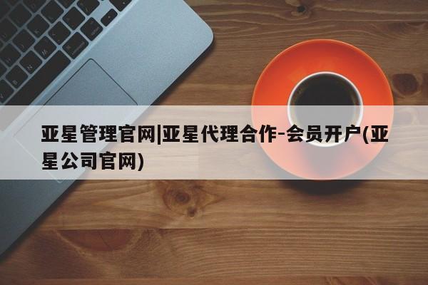 亚星代理合作-会员开户 亚星代理合作-会员开户亚星管理官网|亚星代理合作-会员开户(亚星公司官网)