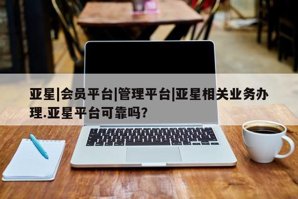 亚星代理合作-会员开户 亚星代理合作-会员开户亚星|会员平台|管理平台|亚星相关业务办理.亚星平台可靠吗？