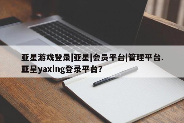 亚星代理合作-会员开户 亚星代理合作-会员开户亚星游戏登录|亚星|会员平台|管理平台.亚星yaxing登录平台？
