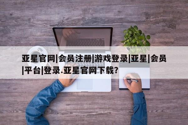 亚星代理合作-会员开户 亚星代理合作-会员开户亚星官网|会员注册|游戏登录|亚星|会员|平台|登录.亚星官网下载？