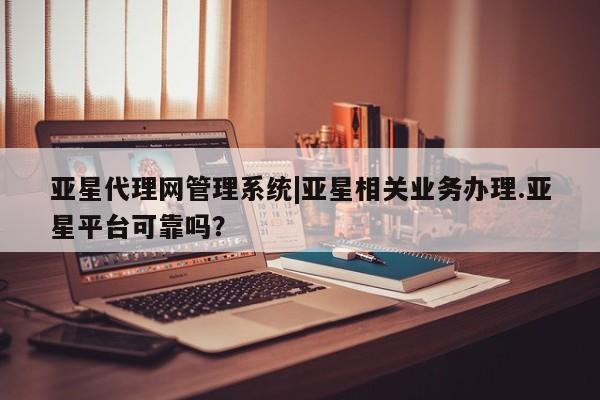 亚星代理合作-会员开户 亚星代理合作-会员开户亚星代理网管理系统|亚星相关业务办理.亚星平台可靠吗？