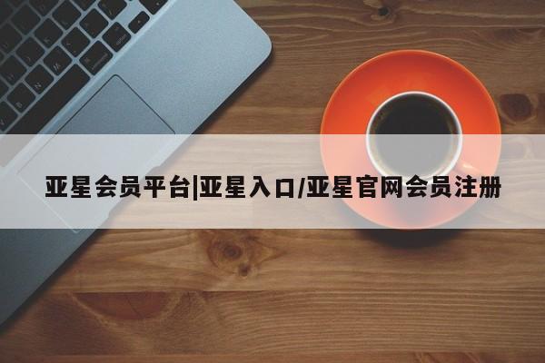 亚星代理合作-会员开户 亚星代理合作-会员开户亚星会员平台|亚星入口/亚星官网会员注册