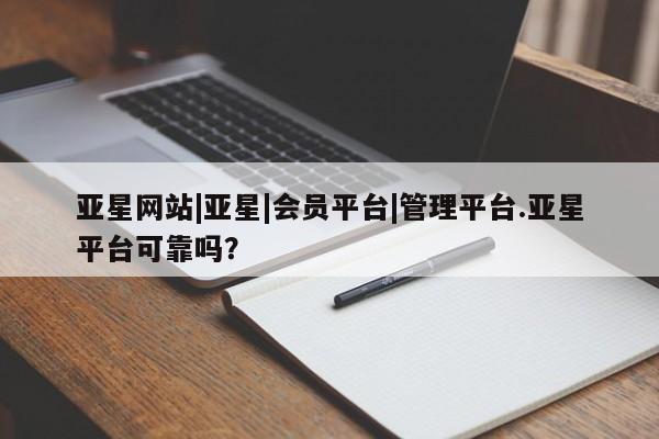 亚星代理合作-会员开户 亚星代理合作-会员开户亚星网站|亚星|会员平台|管理平台.亚星平台可靠吗？
