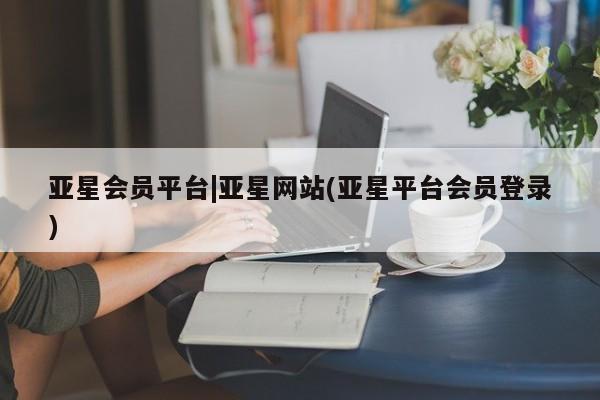 亚星代理合作-会员开户 亚星代理合作-会员开户亚星会员平台|亚星网站(亚星平台会员登录)