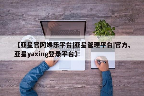 亚星代理合作-会员开户 亚星代理合作-会员开户【亚星官网娱乐平台|亚星管理平台|官方,亚星yaxing登录平台】