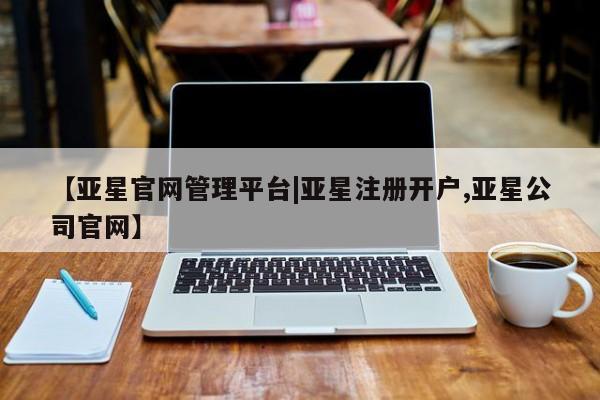亚星代理合作-会员开户 亚星代理合作-会员开户【亚星官网管理平台|亚星注册开户,亚星公司官网】