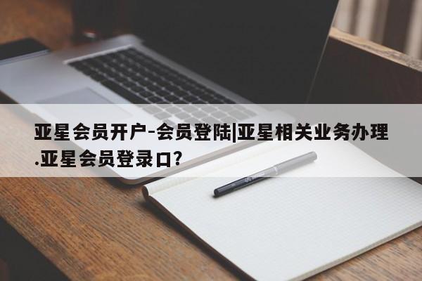 亚星代理合作-会员开户 亚星代理合作-会员开户亚星会员开户-会员登陆|亚星相关业务办理.亚星会员登录口？