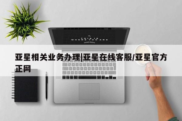 亚星代理合作-会员开户 亚星代理合作-会员开户亚星相关业务办理|亚星在线客服/亚星官方正网