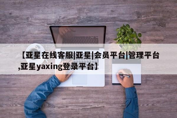 亚星代理合作-会员开户 亚星代理合作-会员开户【亚星在线客服|亚星|会员平台|管理平台,亚星yaxing登录平台】