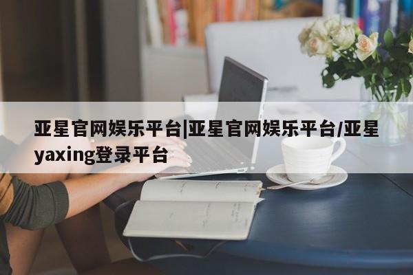 亚星官网娱乐平台|亚星官网娱乐平台