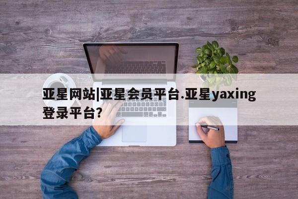 亚星代理合作-会员开户 亚星代理合作-会员开户亚星网站|亚星会员平台.亚星yaxing登录平台？
