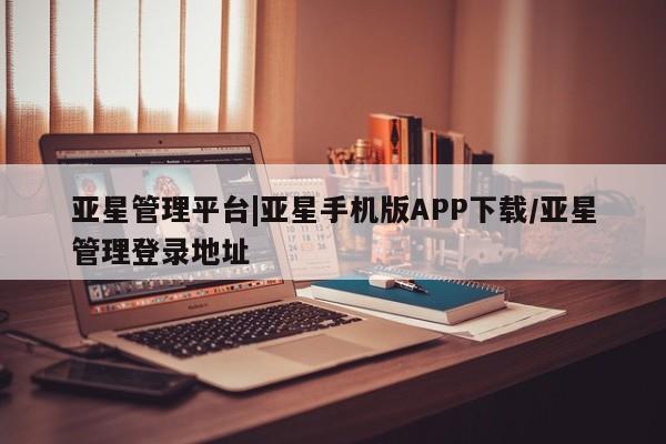 亚星代理合作-会员开户 亚星代理合作-会员开户亚星管理平台|亚星手机版APP下载/亚星管理登录地址