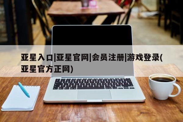 亚星代理合作-会员开户 亚星代理合作-会员开户亚星入口|亚星官网|会员注册|游戏登录(亚星官方正网)