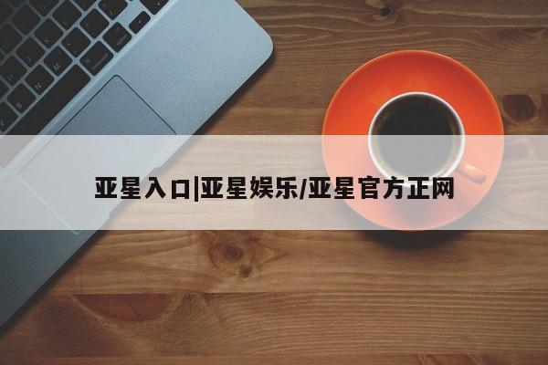 亚星代理合作-会员开户 亚星代理合作-会员开户亚星入口|亚星娱乐/亚星官方正网