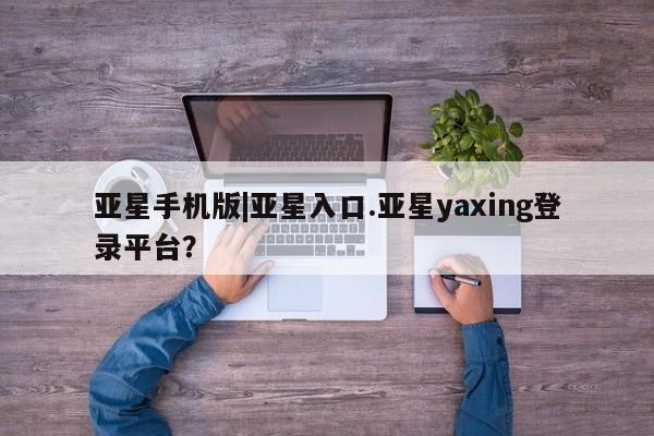 亚星代理合作-会员开户 亚星代理合作-会员开户亚星手机版|亚星入口.亚星yaxing登录平台？