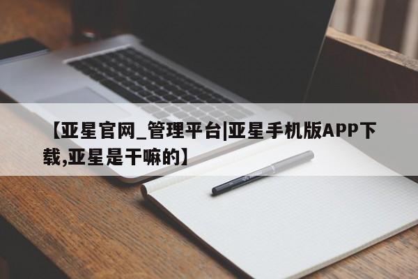 亚星代理合作-会员开户 亚星代理合作-会员开户【亚星官网_管理平台|亚星手机版APP下载,亚星是干嘛的】