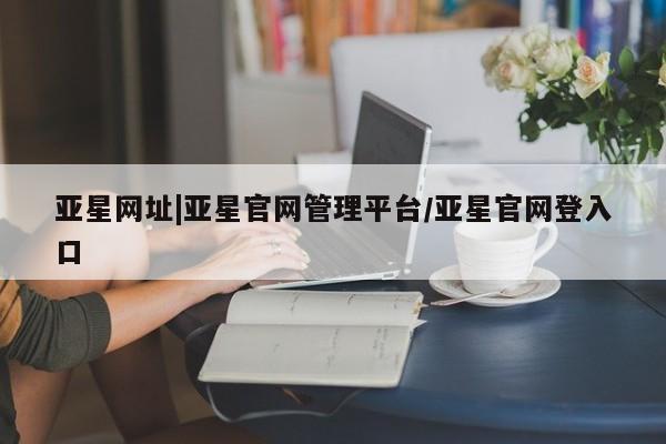 亚星代理合作-会员开户 亚星代理合作-会员开户亚星网址|亚星官网管理平台/亚星官网登入口