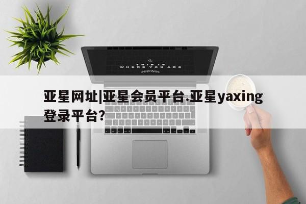 亚星代理合作-会员开户 亚星代理合作-会员开户亚星网址|亚星会员平台.亚星yaxing登录平台？