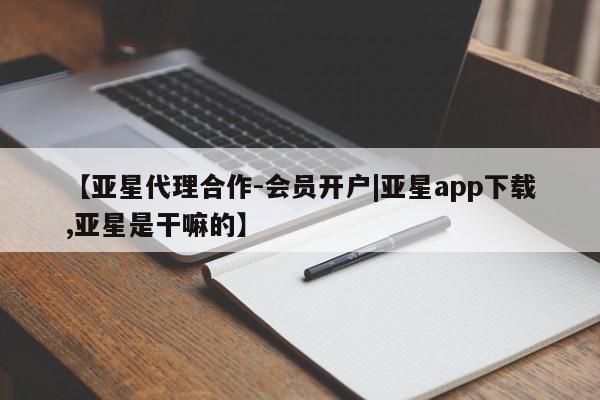 亚星代理合作-会员开户 亚星代理合作-会员开户【亚星代理合作-会员开户|亚星app下载,亚星是干嘛的】