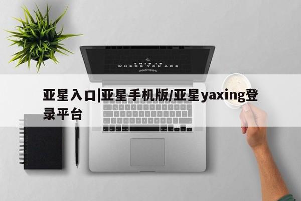 亚星代理合作-会员开户 亚星代理合作-会员开户亚星入口|亚星手机版/亚星yaxing登录平台